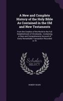 A New And Complete History Of The Holy Bible: As Contained In The Old And New Testaments, From The Creation Of The World To The Full Establishment Of Christianity 1147418446 Book Cover