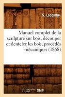 Manuel Complet de La Sculpture Sur Bois, Da(c)Couper Et Denteler Les Bois, Proca(c)Da(c)S Ma(c)Caniques (1868) 2012585175 Book Cover