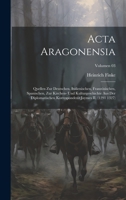 Acta Aragonensia; Quellen zur deutschen, italienischen, französischen, spanischen, zur Kirchen- und Kulturgeschichte aus der diplomatischen ... II. (1291 1327); Volumen 03 1020485051 Book Cover