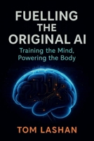 Fuelling the Original AI: Training the Mind, Powering the Body: Strengthen Your Mind. Power Your Body. B0FNQGMP5Q Book Cover