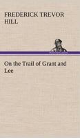 On the Trail of Grant and Lee: A Narrative History of the Boyhood and Manhood of Two Great Americans, Based Upon Their Writings, Official Records, and Other Authoritative Information 1507754809 Book Cover