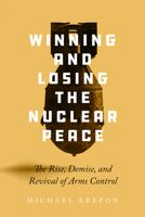 Winning and Losing the Nuclear Peace: The Rise, Demise and Revival of Arms Control 1503629090 Book Cover