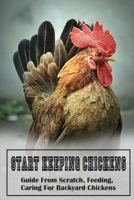 Start Keeping Chickens: Guide From Scratch, Feeding, Caring For Backyard Chickens: Raising Chickens For Eggs B09CB48XVM Book Cover