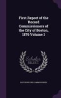 First Report of the Record Commissioners of the City of Boston, 1876 Volume 1 1346773416 Book Cover