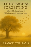 The Grace of Forgetting: A Joyful Reimagining of Alzheimer's and Memory Loss 1997668408 Book Cover
