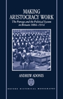 Making Aristocracy Work: The Peerage and the Political System in Britain 1884-1914 (Oxford Historical Monographs) 0198203896 Book Cover