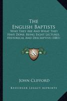 The English Baptists, who They are, and What They Have Done; Being Eight Lectures, Historical and Descriptive, Given by General Baptist Ministers in London, During the Past Winter. Edited by John Clif 0548702209 Book Cover