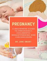 Pregnancy: A Beginners Guide to Pregnancy, Childbirth, Breastfeeding and Circumcision 1720666954 Book Cover