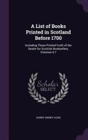 A List of Books Printed in Scotland Before 1700: Including Those Printed Furth of the Realm for Scottish Booksellers, Volumes 6-7 1359107266 Book Cover