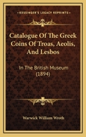Catalogue Of The Greek Coins Of Troas, Aeolis, And Lesbos: In The British Museum 1436799651 Book Cover
