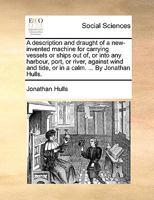 A description and draught of a new-invented machine for carrying vessels or ships out of, or into any harbour, port, or river, against wind and tide, or in a calm. ... By Jonathan Hulls. 1170103839 Book Cover