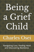 Being a Grief Child: Navigating Loss, Healing Heart and Discovering Resilience. B0CLT2RZMY Book Cover