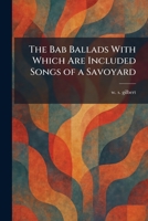 The Bab Ballads With Which Are Included Songs of a Savoyard 1025293967 Book Cover