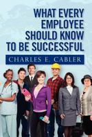 What Every Employee Should Know to Be Successful 1466391936 Book Cover
