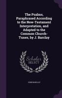 The Psalms, Paraphrased According to the New-Testament Interpretation, and Adapted to the Common Church-Tunes, by J. Barclay 1357285795 Book Cover