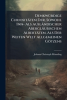 Denkwürdige Curiositäten Der, Sowohl Inn- Als Ausländischer Abergläubischen Albertäten, Als Der Weiten Welt Allgemeinen Götzens... 1247758281 Book Cover