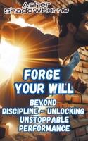 Forge Your Will: Beyond Discipline - Unlocking Unstoppable Performance B0CSXJBFVM Book Cover