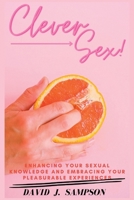CLEVER SEX: Enhancing Your Sexual Knowledge and Embracing Your Pleasurable Experiences B0C87F8VWM Book Cover