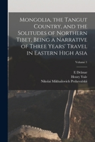 Mongolia, the Tangut country, and the solitudes of northern Tibet, being a narrative of three years' travel in eastern high Asia Volume 1 - Primary Source Edition 1016081138 Book Cover