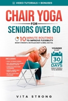 Chair Yoga for Seniors Over 60: 10-Minute Routines to Improve Flexibility, Boost Strength, Revitalize Body & Mind, and Feel Younger in Just 30 Days Even If You're a Total Beginner B0FNX8CZB2 Book Cover