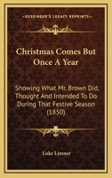 Christmas Comes But Once A Year: Showing What Mr. Brown Did, Thought, And Intended To Do, During That Festive Season 9354360084 Book Cover