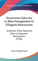Decouvertes Faites Sur Le Rhin Damagetobrie Et D'Augusta Rauracorum: Anciennes Villes Gauloises Dans La Sequanie Rauracienne 1104639882 Book Cover