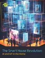 The Smart House Revolution: AI and IoT in the Home: Unlocking the Power of Artificial Intelligence and the Internet of Things to Transform Domestic Living B0CMV8QG1S Book Cover