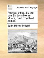 Poetical trifles. By the late Sir John Henry Moore, Bart. The third edition. 1140838210 Book Cover