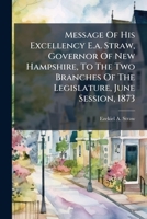 Message of His Excellency E. A. Straw, Governor of New Hampshire, to the Two Branches of the Legislature, June Session, 1873 1271613727 Book Cover
