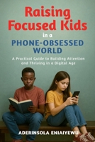 Raising Focused Kids in a Phone-Obsessed World: A Practical Guide to Building Attention and Thriving in a Digital Age B0FKZ98L2V Book Cover