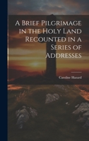 A Brief Pilgrimage in the Holy Land Recounted in a Series of Addresses 1022109707 Book Cover