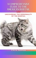 A COMPREHENSIVE GUIDE TO THE AMERICAN BOBTAIL CAT: Uncovering The Personality Of The Bobtail B0C1HZYD98 Book Cover