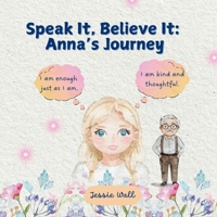 Speak It, Believe It: Anna’s Journey: Positive Affirmations; How They Work and Why They Matter (Breathe, Feel and Be: A Children's Series) 1069184721 Book Cover