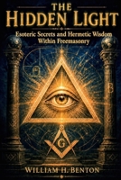 The Hidden Light: Esoteric Secrets and Hermetic Wisdom Within Freemasonry B0H6VLVXF2 Book Cover