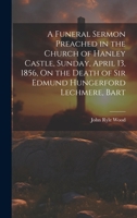 A Funeral Sermon Preached in the Church of Hanley Castle, Sunday, April 13, 1856, On the Death of Sir Edmund Hungerford Lechmere, Bart 1021392618 Book Cover