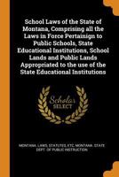 School Laws of the State of Montana, Comprising all the Laws in Force Pertainign to Public Schools, State Educational Institutions, School Lands and Public Lands Appropriated to the use of the State E 1019277564 Book Cover