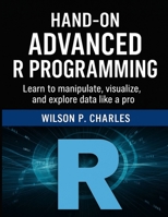 HAND-ON ADVANCED R PROGRAMMING: Learn to manipulate, visualize, and explore data like a pro B0FL14LVF3 Book Cover