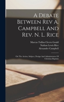 A Debate Between Rev A. Campbell And Rev. N. L. Rice: On The Action, Subject, Design And Administrator Of Christian Baptism 1016614381 Book Cover