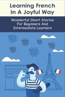 Learning French In A Joyful Way: Wonderful Short Stories For Beginners And Intermediate Learners: French Books For Intermediate Learners B08XYJJLRG Book Cover