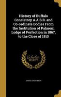 History of Buffalo Consistory A.A.S.R. and Co-ordinate Bodies From the Institution of Palmoni Lodge of Perfection in 1867, to the Close of 1915 136267768X Book Cover