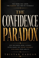 The Confidence Paradox: Why Becoming More Capable Often Makes You Doubt Yourself Even More B0HC4PCFNT Book Cover