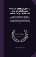 System Of Mining Coal And Metalliferous Veins Fully Explained: With A Compendium Of General Principles On That Science. Productive, Consumption And ... Mineralogical Observations. Illustrated By... 1277114242 Book Cover