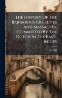 The History Of The Barbarous Cruelties And Massacres, Committed By The Dutch In The East-indies 102437176X Book Cover