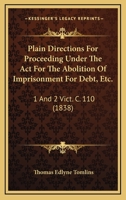 Plain Directions For Proceeding Under The Act For The Abolition Of Imprisonment For Debt, Etc.: 1 And 2 Vict. C. 110 1164837850 Book Cover