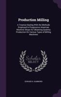 Production Milling: A Treatise Dealing with the Methods Employed in Progressive American Machine Shops for Obtaining Quantity Production on Various Types of Milling Machines 1357474806 Book Cover