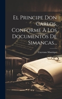 El Principe Don Carlos, Conforme A Los Documentos De Simancas... 1278008187 Book Cover
