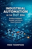 Industrial Automation in the IIoT Era: Building Intelligent, Scalable, and Secure Smart Factories B0G8H79DV9 Book Cover