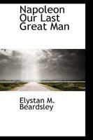 Napoleon, Our Last Great Man 1022120158 Book Cover