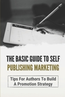 The Basic Guide To Self Publishing Marketing: Tips For Authors To Build A Promotion Strategy: Marketing Plan For Self Published Authors B09DMW1C4M Book Cover