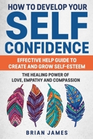 How To Develop Your Self Confidence: Effective Help Guide To Create And Grow Self-esteem; The Healing Power Of Love, Empathy And Compassion 1707032033 Book Cover